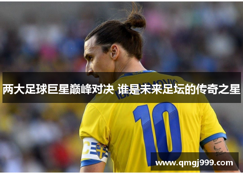 两大足球巨星巅峰对决 谁是未来足坛的传奇之星