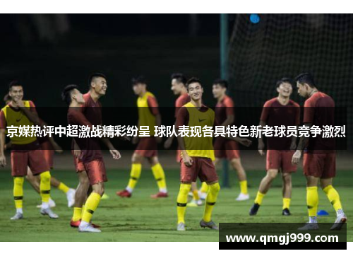 京媒热评中超激战精彩纷呈 球队表现各具特色新老球员竞争激烈